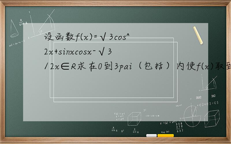 设函数f(x)=√3cos^2x+sinxcosx-√3/2x∈R求在0到3pai（包括）内使f(x)取到最大值的所有x的和