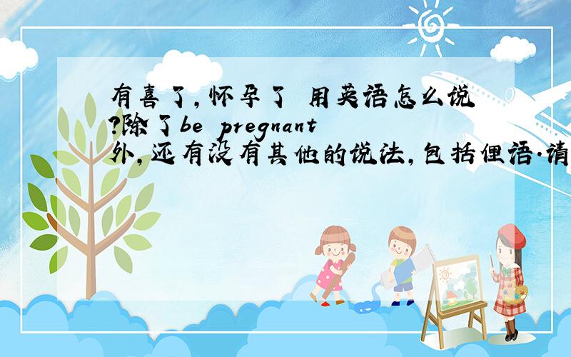 有喜了,怀孕了 用英语怎么说?除了be pregnant外,还有没有其他的说法,包括俚语.请高人指点!
