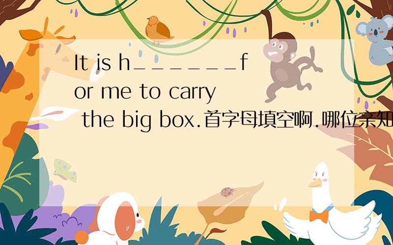 It is h______for me to carry the big box.首字母填空啊.哪位亲知道的,
