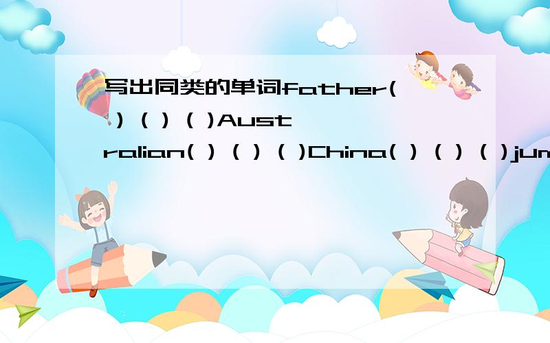 写出同类的单词father( ) ( ) ( )Australian( ) ( ) ( )China( ) ( ) ( )jump( ) ( ) ( )