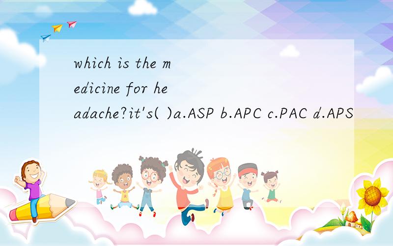 which is the medicine for headache?it's( )a.ASP b.APC c.PAC d.APS