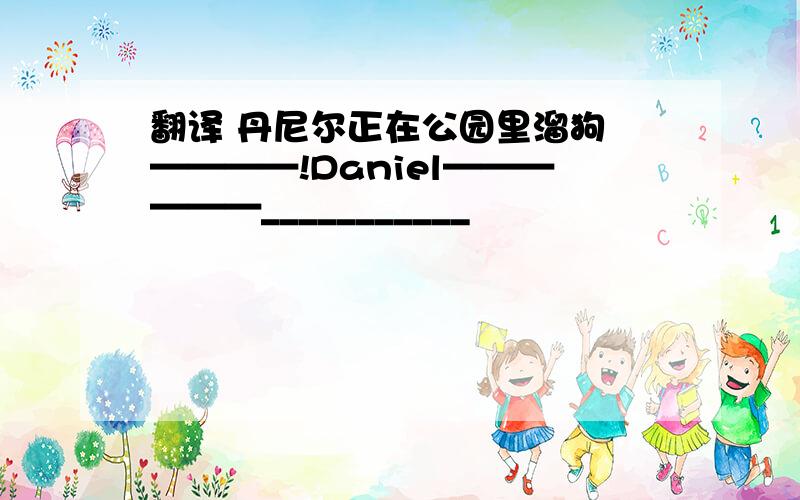 翻译 丹尼尔正在公园里溜狗 ————!Daniel——————___________