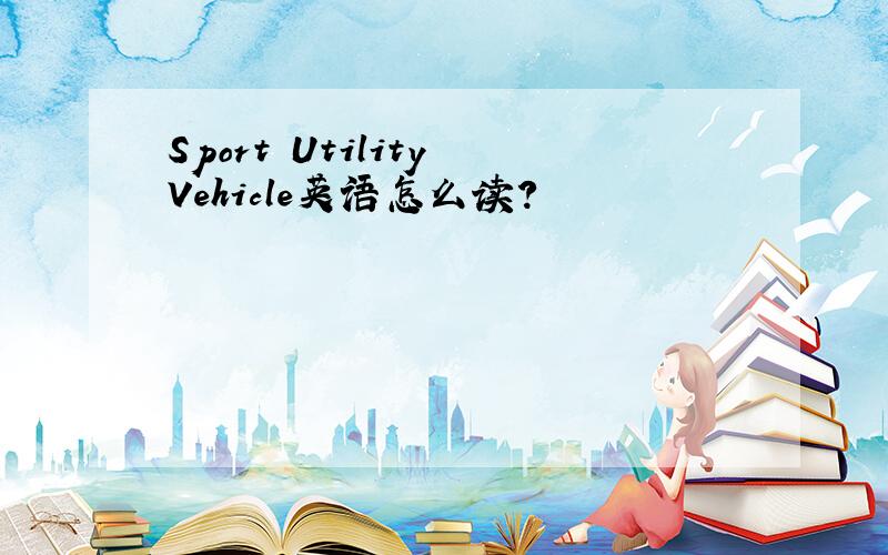 Sport Utility Vehicle英语怎么读?