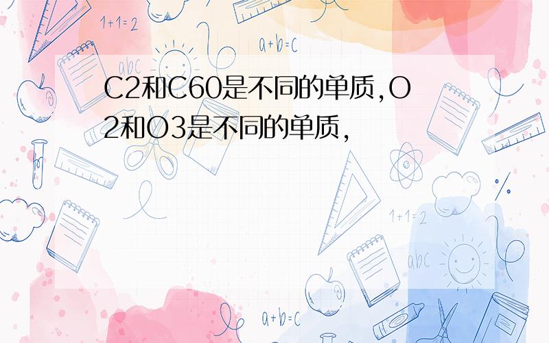 C2和C60是不同的单质,O2和O3是不同的单质,