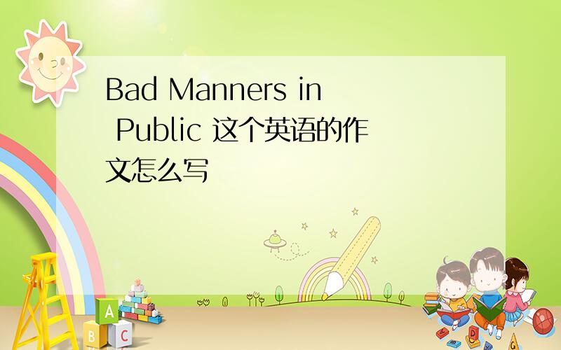 Bad Manners in Public 这个英语的作文怎么写