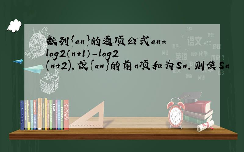 数列{an}的通项公式an=log2（n+1）-log2(n+2),设{an}的前n项和为Sn,则使Sn