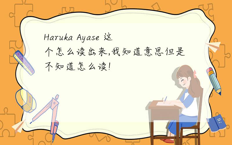 Haruka Ayase 这个怎么读出来,我知道意思但是不知道怎么读!