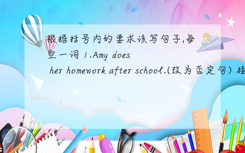 根据括号内的要求该写句子,每空一词 1.Amy does her homework after school.(改为否定句) 接下面Amy___ ___ her homework after school2.Tom goes to bed at ten o'clock in the evening.(改为一般疑问句)___ Tom ___ to bad at ten o'c