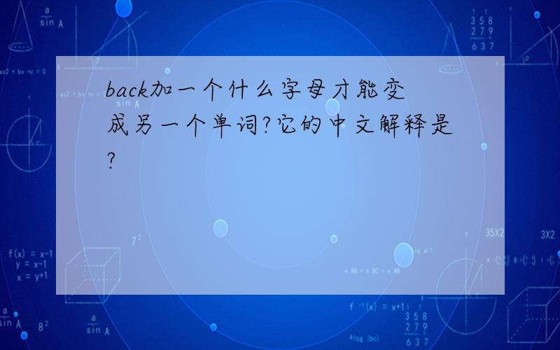 back加一个什么字母才能变成另一个单词?它的中文解释是?