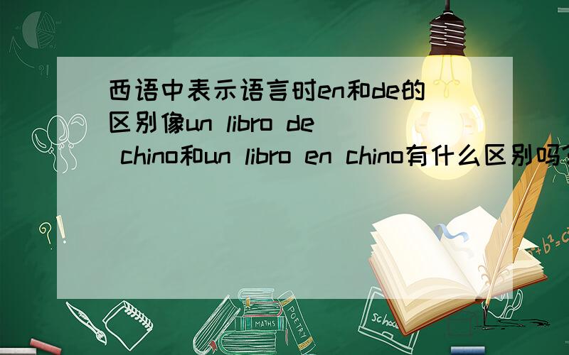西语中表示语言时en和de的区别像un libro de chino和un libro en chino有什么区别吗?如果像一堂西语课,一场西语电影 应该用哪一个?