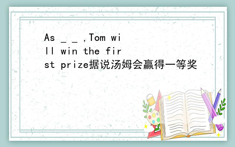As _ _ ,Tom will win the first prize据说汤姆会赢得一等奖