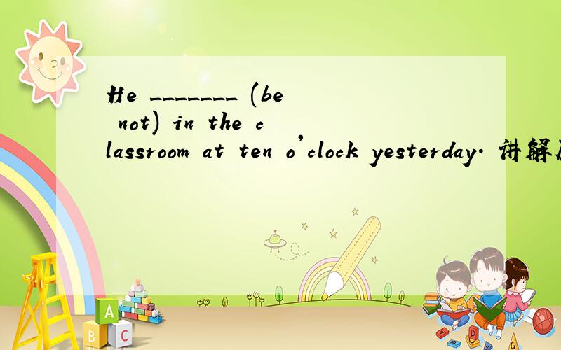 He _______ (be not) in the classroom at ten o'clock yesterday. 讲解原因