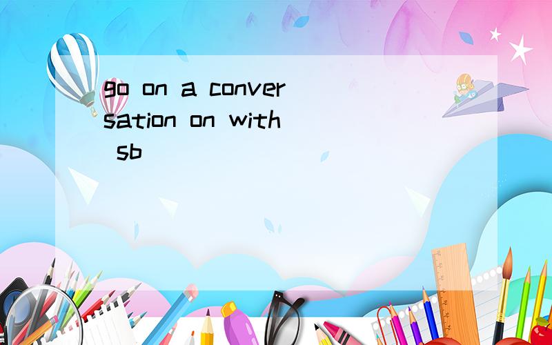 go on a conversation on with sb