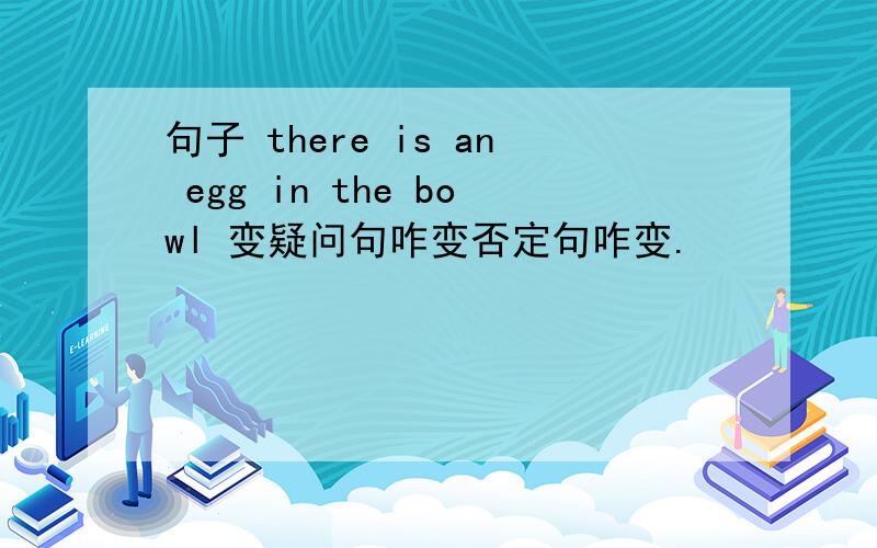 句子 there is an egg in the bowl 变疑问句咋变否定句咋变.