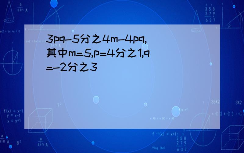 3pq-5分之4m-4pq,其中m=5,p=4分之1,q=-2分之3