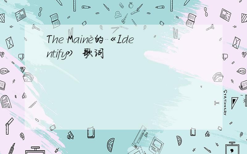 The Maine的《Identify》 歌词