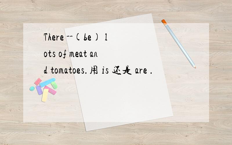 There --(be) lots of meat and tomatoes.用 is 还是 are .
