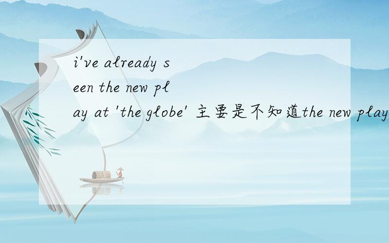 i've already seen the new play at 'the globe' 主要是不知道the new play at如何理解