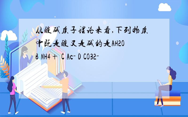从酸碱质子理论来看,下列物质中既是酸又是碱的是AH2O B NH4+ C Ac- D CO32-