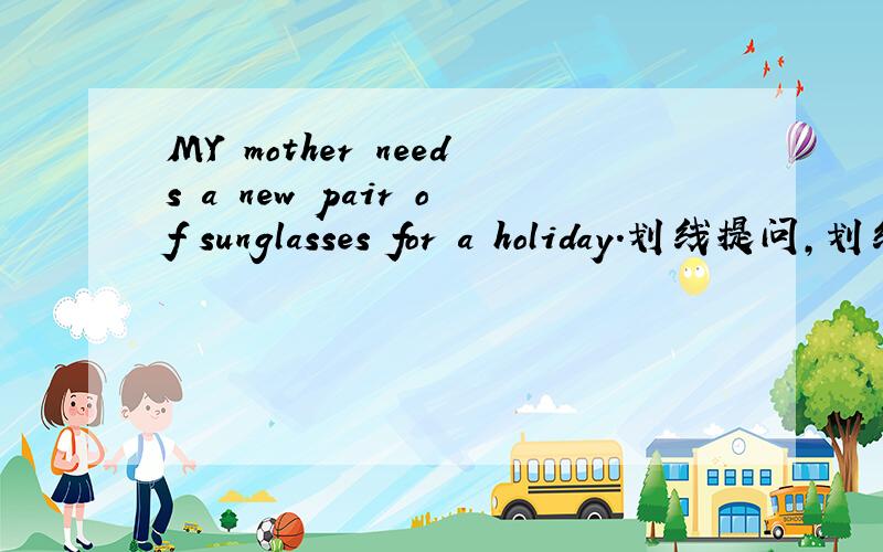 MY mother needs a new pair of sunglasses for a holiday.划线提问,划线是a new pair of sunglasses.