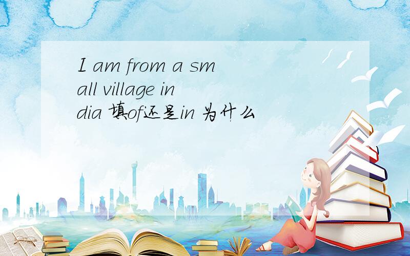 I am from a small village india 填of还是in 为什么