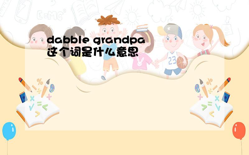 dabble grandpa这个词是什么意思