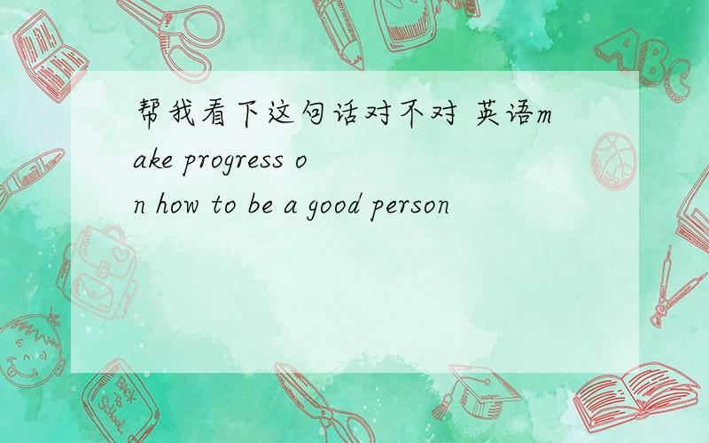 帮我看下这句话对不对 英语make progress on how to be a good person