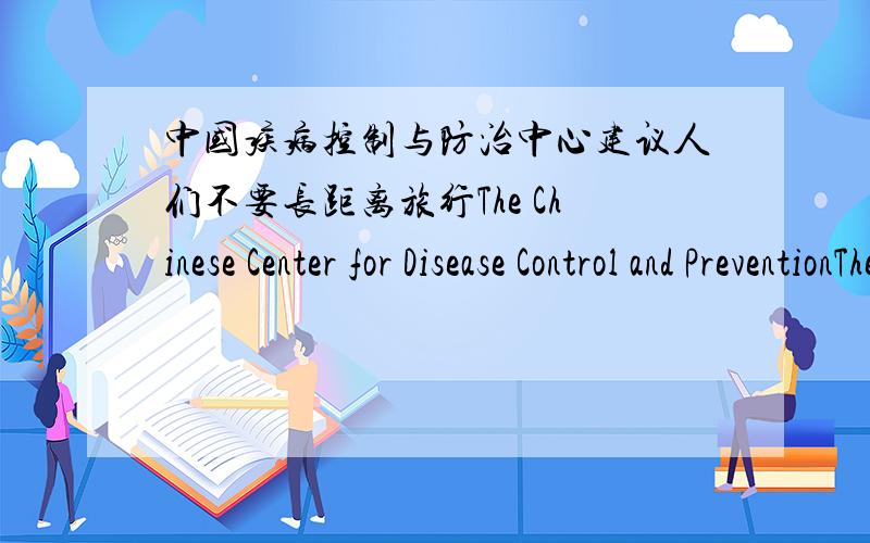 中国疾病控制与防治中心建议人们不要长距离旅行The Chinese Center for Disease Control and PreventionThe Chinese Center for Disease Control and Prevention （）for a long distance.