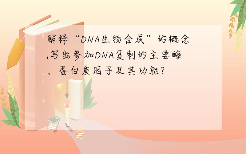 解释“DNA生物合成”的概念,写出参加DNA复制的主要酶、蛋白质因子及其功能?