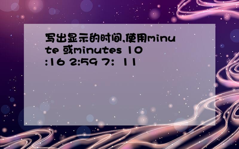 写出显示的时间,使用minute 或minutes 10:16 2:59 7：11