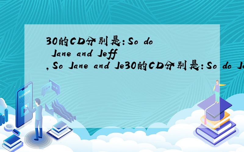 30的CD分别是：So do Jane and Jeff,So Jane and Je30的CD分别是：So do Jane and Jeff,So Jane and Jeff do好心人帮忙解答!