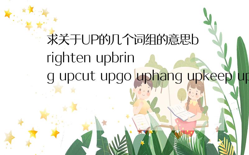求关于UP的几个词组的意思brighten upbring upcut upgo uphang upkeep uppick upshow upwrap up
