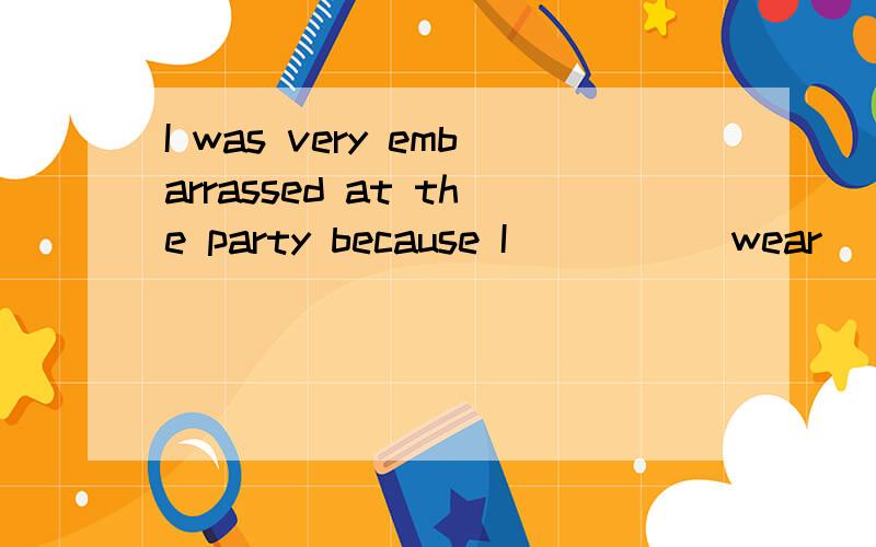 I was very embarrassed at the party because I ____(wear) the wrong clothes