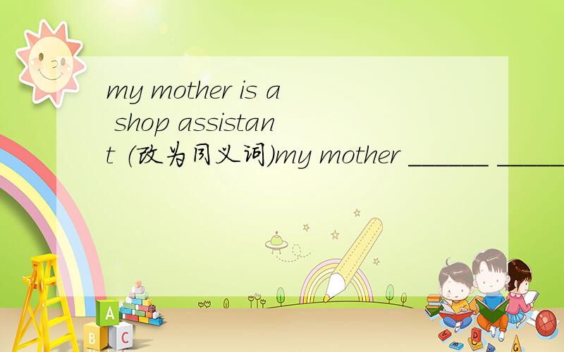 my mother is a shop assistant （改为同义词）my mother ______ ______ a shop assistant