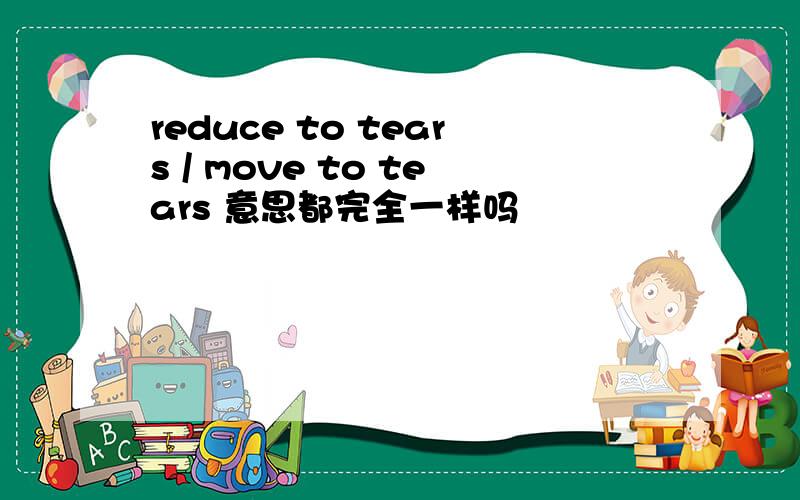 reduce to tears / move to tears 意思都完全一样吗