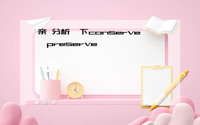 亲 分析一下conserve,preserve