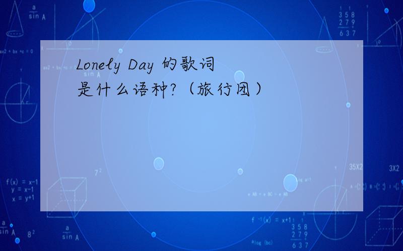 Lonely Day 的歌词是什么语种?（旅行团）