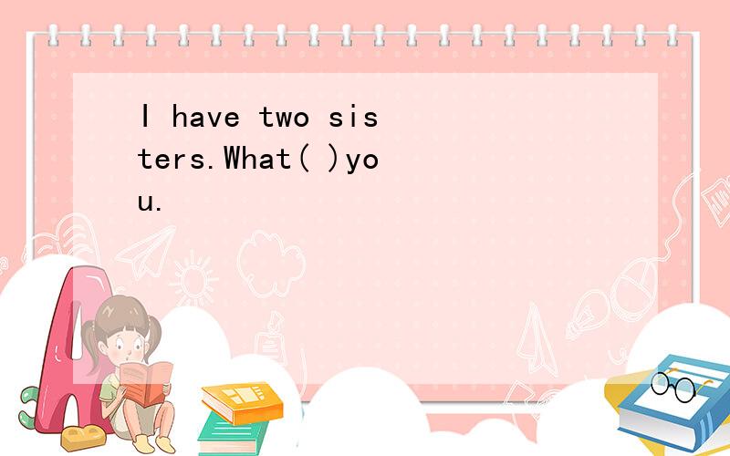 I have two sisters.What( )you.