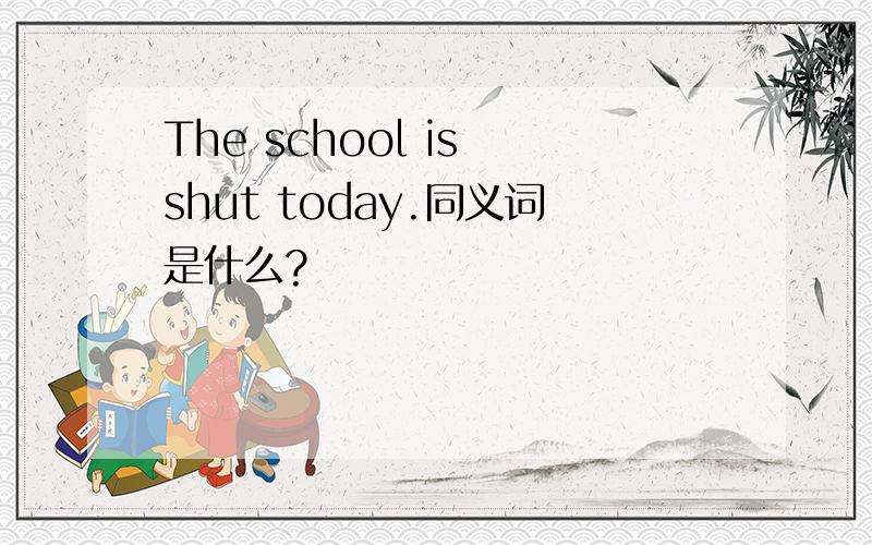 The school is shut today.同义词是什么?