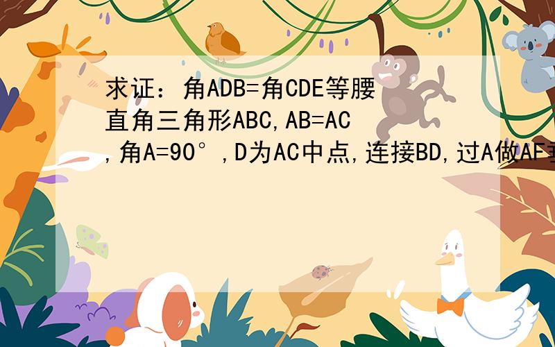求证：角ADB=角CDE等腰直角三角形ABC,AB=AC,角A=90°,D为AC中点,连接BD,过A做AF垂直于BD,且交BC于E,求证角ADB=角CDE