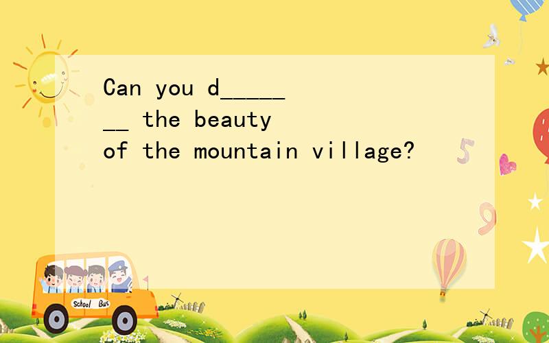 Can you d_______ the beauty of the mountain village?