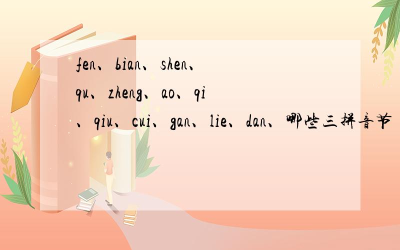 fen、bian、shen、qu、zheng、ao、qi、qiu、cui、gan、lie、dan、哪些三拼音节