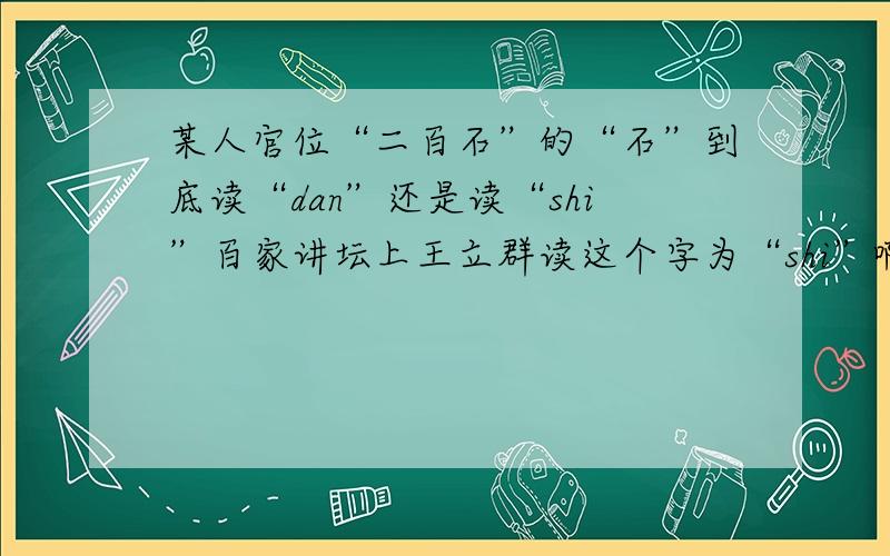 某人官位“二百石”的“石”到底读“dan”还是读“shi”百家讲坛上王立群读这个字为“shi”啊.
