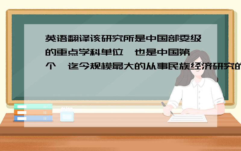 英语翻译该研究所是中国部委级的重点学科单位,也是中国第一个、迄今规模最大的从事民族经济研究的学术机构和培养民族经济专业高级理论与应用人才的教学基地.他对畜牧业发展状况进