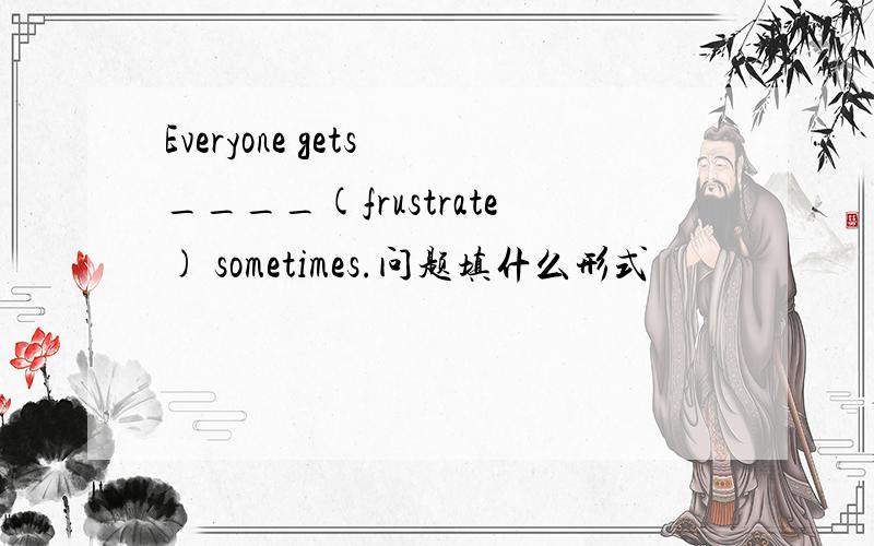 Everyone gets ____(frustrate) sometimes.问题填什么形式