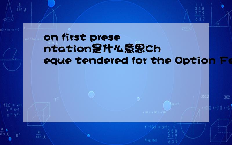on first presentation是什么意思Cheque tendered for the Option Fee and the Balance is honored on first presentation.当中on first presentation是什么意思最好整个翻译希望能整句翻译出来哦