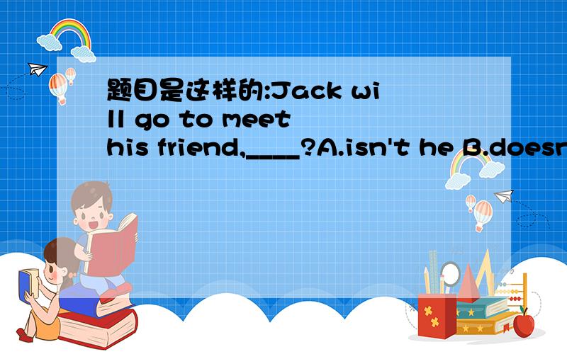 题目是这样的:Jack will go to meet his friend,____?A.isn't he B.doesn't he C.didn't he D.won't he