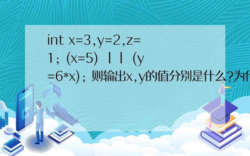int x=3,y=2,z=1; (x=5) || (y=6*x); 则输出x,y的值分别是什么?为什么?