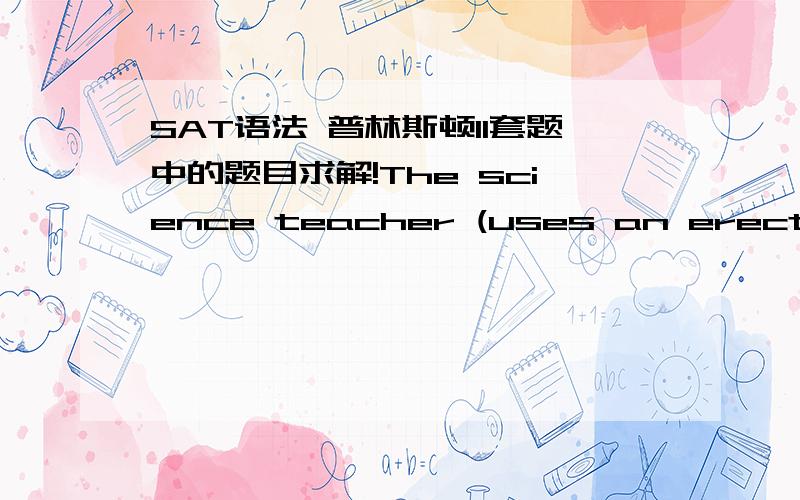 SAT语法 普林斯顿11套题中的题目求解!The science teacher (uses an erector set simulating the structure of human DNA),which she rearranges to represent different mutations and variations.简单排错后剩两个.B.uses an erector set to si