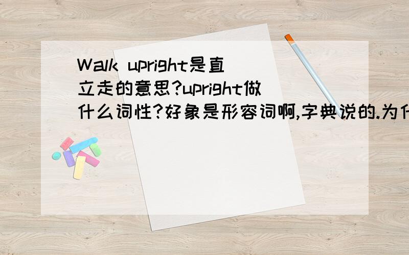 Walk upright是直立走的意思?upright做什么词性?好象是形容词啊,字典说的.为什么在可以修饰动词walk?